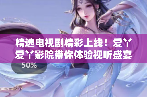 精選電視劇精彩上線！愛丫愛丫影院帶你體驗視聽盛宴