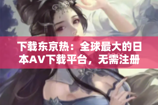 下載東京熱：全球最大的日本AV下載平臺，無需注冊免費觀看高清視頻