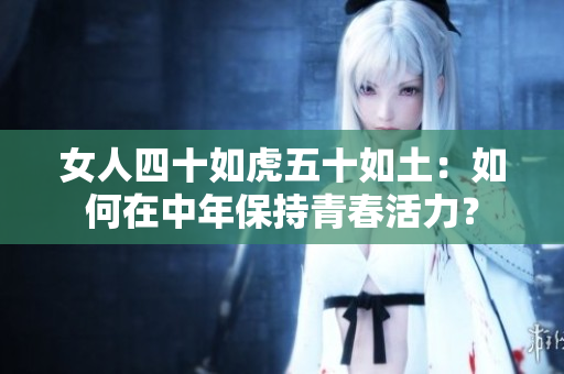 女人四十如虎五十如土：如何在中年保持青春活力？