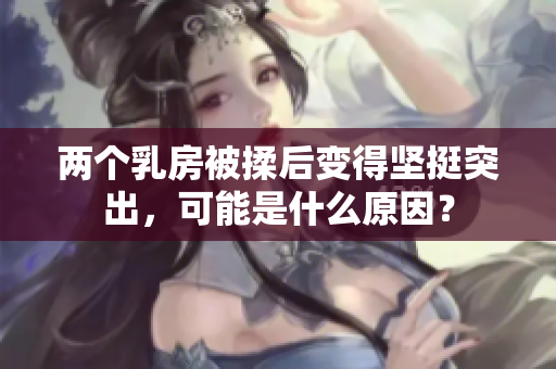 兩個乳房被揉后變得堅挺突出，可能是什么原因？
