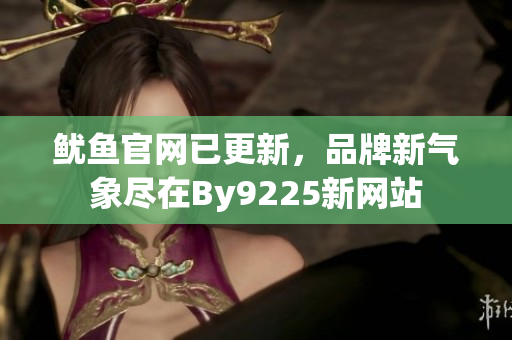 魷魚官網(wǎng)已更新，品牌新氣象盡在By9225新網(wǎng)站