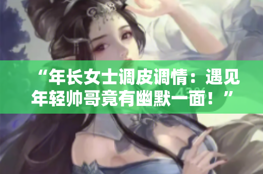 “年長女士調(diào)皮調(diào)情：遇見年輕帥哥竟有幽默一面！”