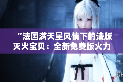 “法國滿天星風(fēng)情下的法版滅火寶貝:全新免費版火力全開” “法國滿天星風(fēng)情下的法版滅火寶貝:全新免費版火力全開”
