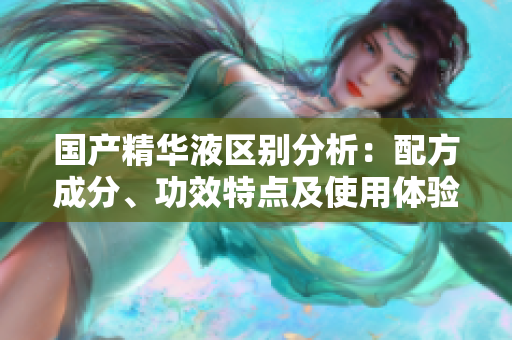國(guó)產(chǎn)精華液區(qū)別分析：配方成分、功效特點(diǎn)及使用體驗(yàn)對(duì)比