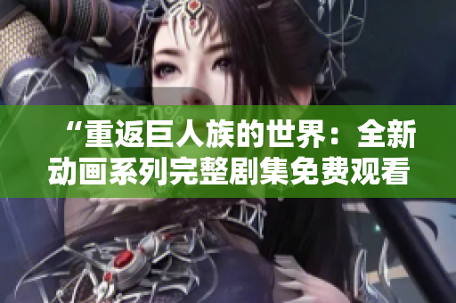 “重返巨人族的世界：全新動(dòng)畫系列完整劇集免費(fèi)觀看！”