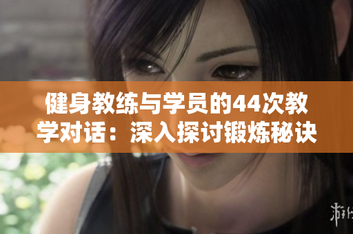 健身教練與學(xué)員的44次教學(xué)對(duì)話:深入探討鍛煉秘訣 健身教練與學(xué)員的44次教學(xué)對(duì)話:深入探討鍛煉秘訣