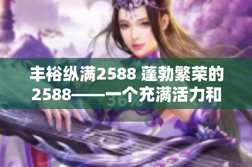 豐裕縱滿2588 蓬勃繁榮的2588——一個(gè)充滿活力和機(jī)遇的時(shí)代