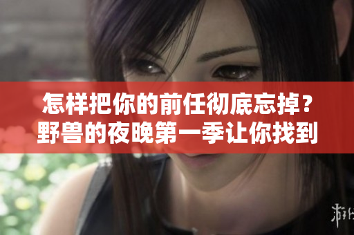 怎樣把你的前任徹底忘掉?野獸的夜晚第一季讓你找到新出路 怎樣把你的前任徹底忘掉?野獸的夜晚第一季讓你找到新出路