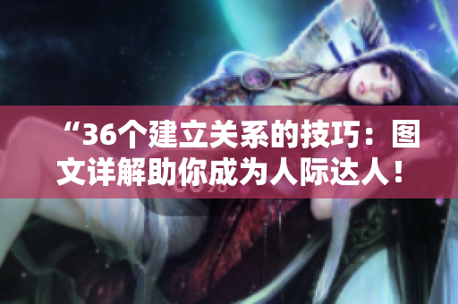 “36個(gè)建立關(guān)系的技巧:圖文詳解助你成為人際達(dá)人!” “36個(gè)建立關(guān)系的技巧:圖文詳解助你成為人際達(dá)人!”