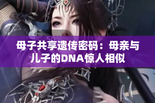 母子共享遺傳密碼：母親與兒子的DNA驚人相似