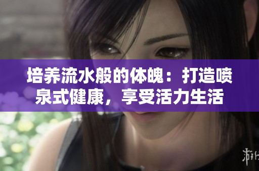 培養(yǎng)流水般的體魄:打造噴泉式健康,享受活力生活 培養(yǎng)流水般的體魄:打造噴泉式健康,享受活力生活