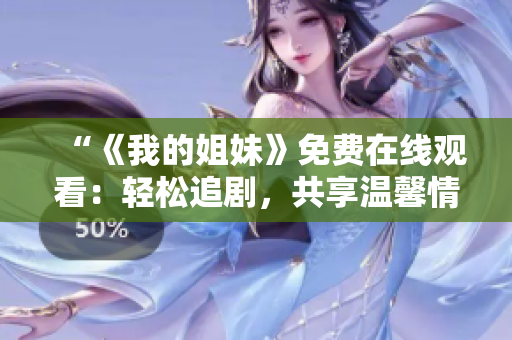 “《我的姐妹》免費(fèi)在線觀看:輕松追劇,共享溫馨情感” “《我的姐妹》免費(fèi)在線觀看:輕松追劇,共享溫馨情感”