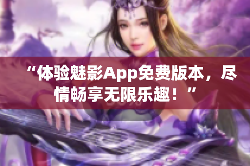 “體驗(yàn)魅影App免費(fèi)版本，盡情暢享無(wú)限樂(lè)趣！”