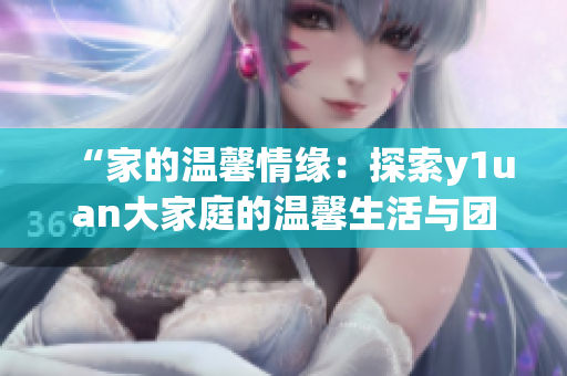 “家的溫馨情緣：探索y1uan大家庭的溫馨生活與團(tuán)結(jié)互助”