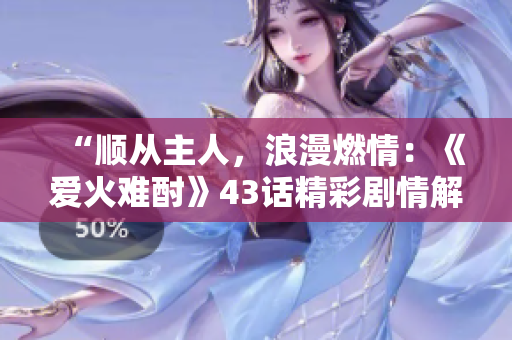 “順從主人，浪漫燃情：《愛火難酎》43話精彩劇情解析”
