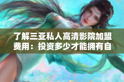 了解三亞私人高清影院加盟費(fèi)用：投資多少才能擁有自己的私人電影院？