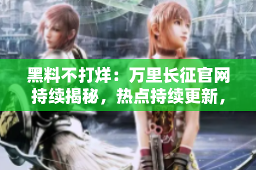 黑料不打烊：萬(wàn)里長(zhǎng)征官網(wǎng)持續(xù)揭秘，熱點(diǎn)持續(xù)更新，絕不錯(cuò)過(guò)