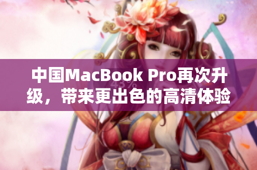中國(guó)MacBook Pro再次升級(jí)，帶來(lái)更出色的高清體驗(yàn)