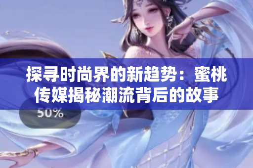 探尋時(shí)尚界的新趨勢(shì)：蜜桃傳媒揭秘潮流背后的故事
