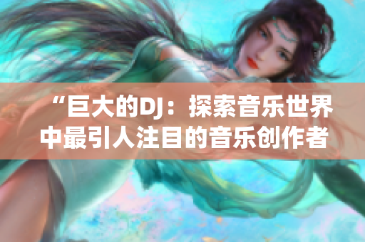 “巨大的DJ：探索音樂(lè)世界中最引人注目的音樂(lè)創(chuàng)作者”