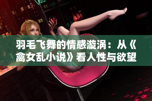 羽毛飛舞的情感漩渦：從《禽女亂小說》看人性與欲望的糾纏