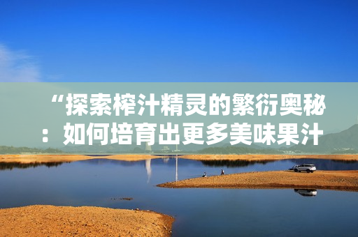 “探索榨汁精靈的繁衍奧秘：如何培育出更多美味果汁？”