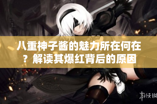 八重神子醬的魅力所在何在？解讀其爆紅背后的原因