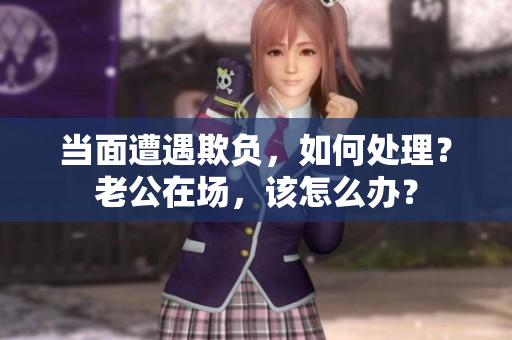當面遭遇欺負，如何處理？老公在場，該怎么辦？