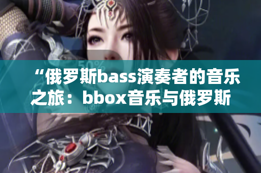 “俄羅斯bass演奏者的音樂之旅：bbox音樂與俄羅斯文化的完美交融”