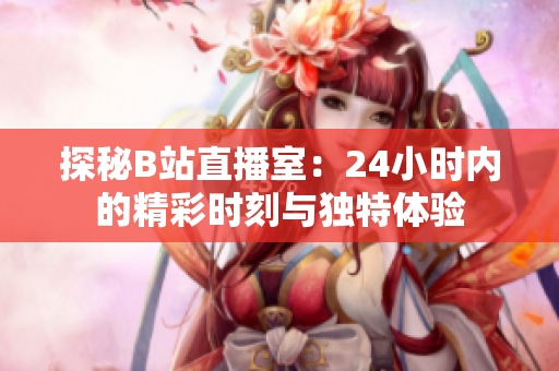 探秘B站直播室：24小時內的精彩時刻與獨特體驗