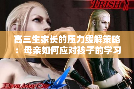 高三生家長的壓力緩解策略：母親如何應(yīng)對(duì)孩子的學(xué)習(xí)壓力