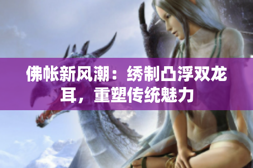 佛帳新風(fēng)潮：繡制凸浮雙龍耳，重塑傳統(tǒng)魅力