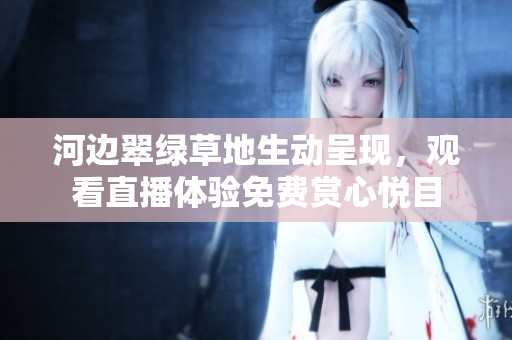 河邊翠綠草地生動(dòng)呈現(xiàn)，觀看直播體驗(yàn)免費(fèi)賞心悅目
