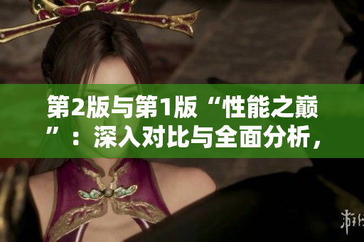 第2版與第1版“性能之巔”：深入對(duì)比與全面分析，了解其主要差異與升級(jí)點(diǎn)