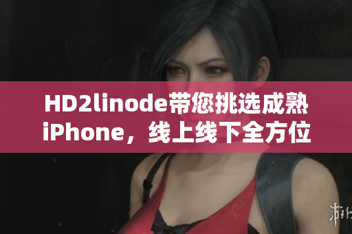 HD2linode帶您挑選成熟iPhone，線上線下全方位護(hù)航