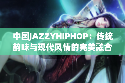 中國(guó)JAZZYHIPHOP：傳統(tǒng)韻味與現(xiàn)代風(fēng)情的完美融合
