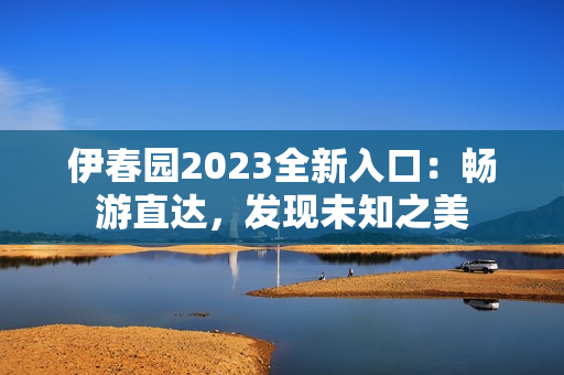 伊春園2023全新入口：暢游直達(dá)，發(fā)現(xiàn)未知之美
