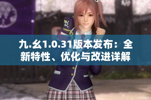 九.幺1.0.31版本發(fā)布：全新特性、優(yōu)化與改進(jìn)詳解