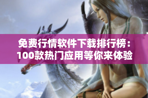 免費(fèi)行情軟件下載排行榜：100款熱門應(yīng)用等你來體驗(yàn)