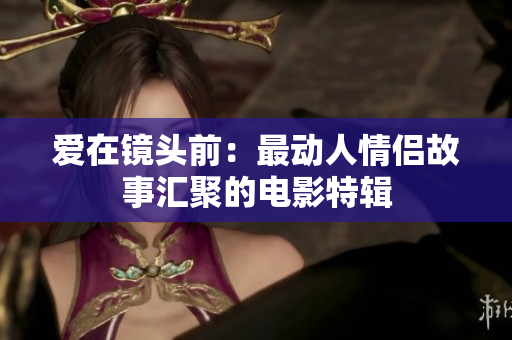 愛(ài)在鏡頭前：最動(dòng)人情侶故事匯聚的電影特輯