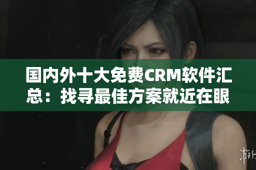 國內(nèi)外十大免費CRM軟件匯總：找尋最佳方案就近在眼前