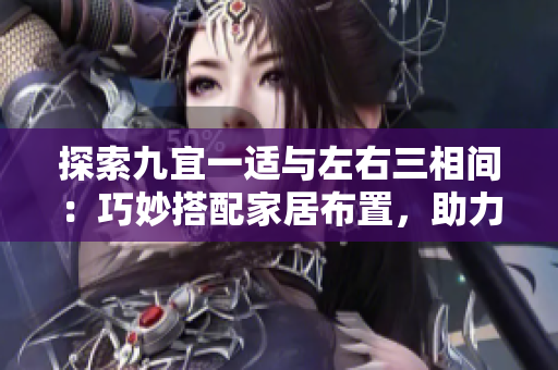 探索九宜一適與左右三相間:巧妙搭配家居布置,助力空間煥然一新 探索九宜一適與左右三相間:巧妙搭配家居布置,助力空間煥然一新