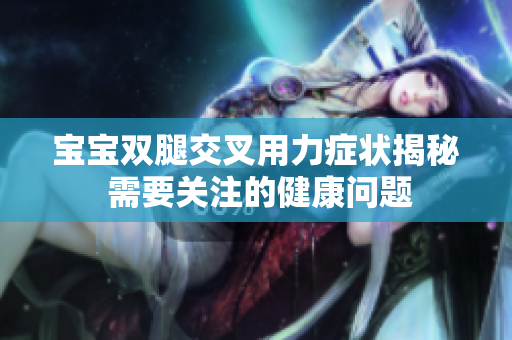 寶寶雙腿交叉用力癥狀揭秘 需要關(guān)注的健康問題