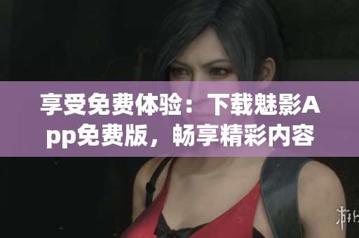享受免費(fèi)體驗(yàn):下載魅影App免費(fèi)版,暢享精彩內(nèi)容! 享受免費(fèi)體驗(yàn):下載魅影App免費(fèi)版,暢享精彩內(nèi)容!