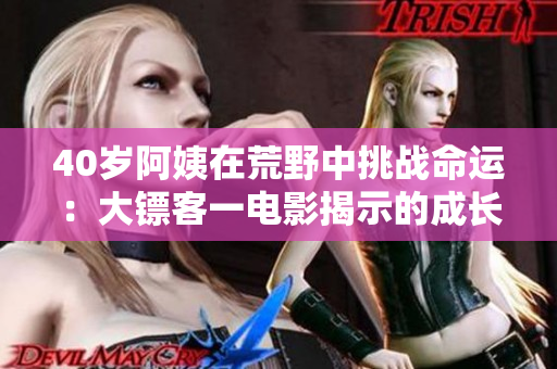 40歲阿姨在荒野中挑戰(zhàn)命運(yùn)：大鏢客一電影揭示的成長與勇氣
