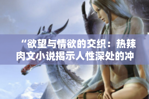 “欲望與情欲的交織：熱辣肉文小說揭示人性深處的沖動(dòng)與欲望”