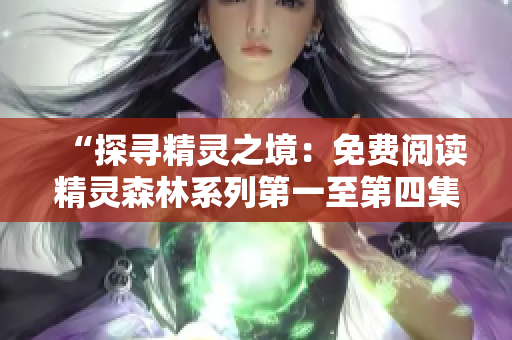 “探尋精靈之境:免費閱讀精靈森林系列第一至第四集,開啟神秘冒險之旅!” “探尋精靈之境:免費閱讀精靈森林系列第一至第四集,開啟神秘冒險之旅!”