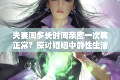夫妻間多長(zhǎng)時(shí)間親密一次算正常?探討婚姻中的性生活頻率問題 夫妻間多長(zhǎng)時(shí)間親密一次算正常?探討婚姻中的性生活頻率問題