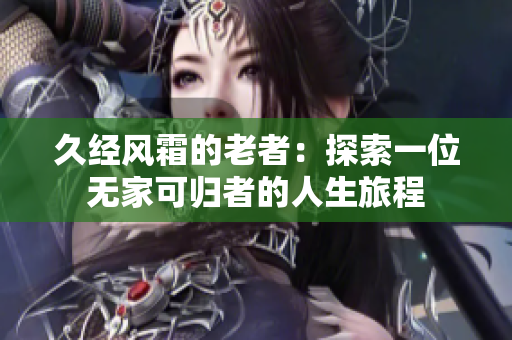 久經(jīng)風(fēng)霜的老者:探索一位無家可歸者的人生旅程 久經(jīng)風(fēng)霜的老者:探索一位無家可歸者的人生旅程