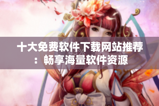十大免費(fèi)軟件下載網(wǎng)站推薦：暢享海量軟件資源